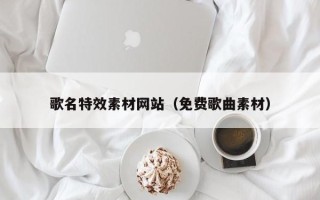 福安歌名特效素材网站（免费歌曲素材）